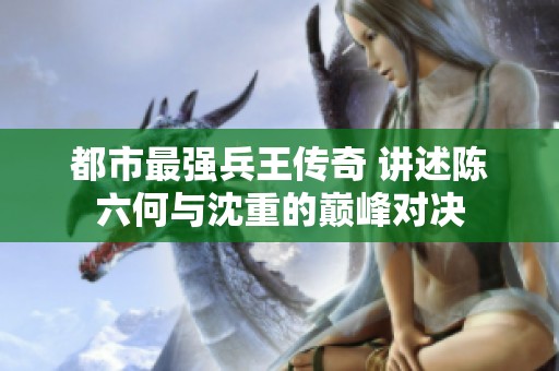 都市最强兵王传奇 讲述陈六何与沈重的巅峰对决