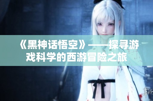 《黑神话悟空》——探寻游戏科学的西游冒险之旅