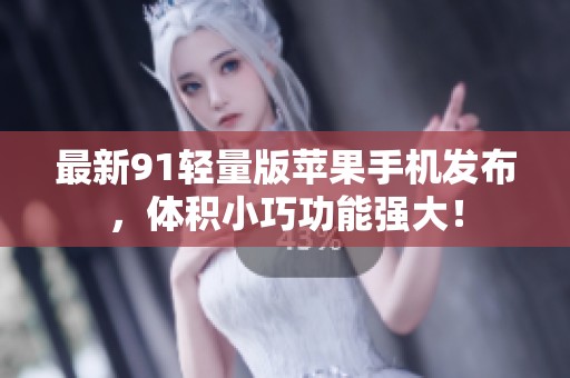 最新91轻量版苹果手机发布，体积小巧功能强大！