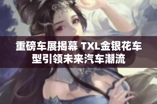 重磅车展揭幕 TXL金银花车型引领未来汽车潮流