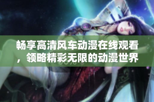 畅享高清风车动漫在线观看，领略精彩无限的动漫世界