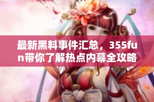 最新黑料事件汇总，355fun带你了解热点内幕全攻略