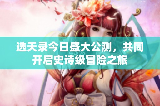 选天录今日盛大公测，共同开启史诗级冒险之旅