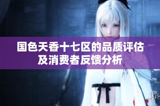 国色天香十七区的品质评估及消费者反馈分析