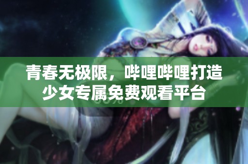 青春无极限，哔哩哔哩打造少女专属免费观看平台