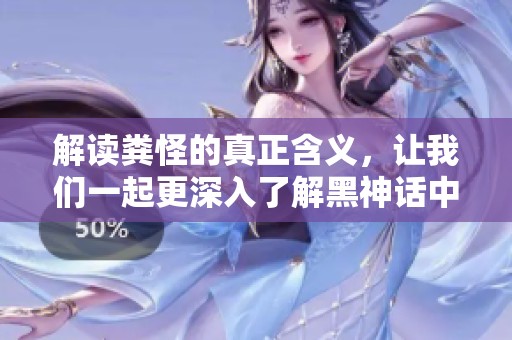 解读粪怪的真正含义，让我们一起更深入了解黑神话中的角色与挑战