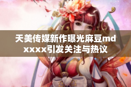 天美传媒新作曝光麻豆mdxxxx引发关注与热议