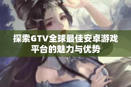 探索GTV全球最佳安卓游戏平台的魅力与优势