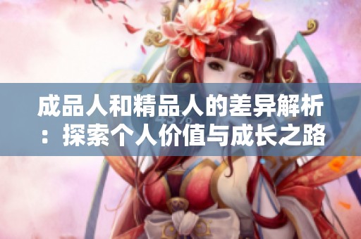 成品人和精品人的差异解析：探索个人价值与成长之路