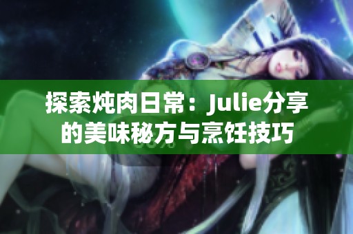 探索炖肉日常：Julie分享的美味秘方与烹饪技巧