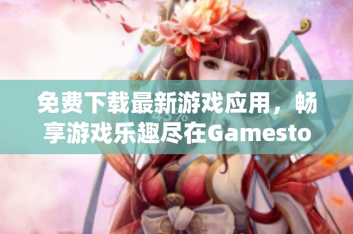 免费下载最新游戏应用，畅享游戏乐趣尽在Gamestoday官网