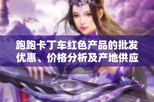 跑跑卡丁车红色产品的批发优惠、价格分析及产地供应链揭秘