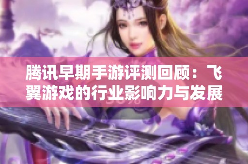 腾讯早期手游评测回顾：飞翼游戏的行业影响力与发展分析