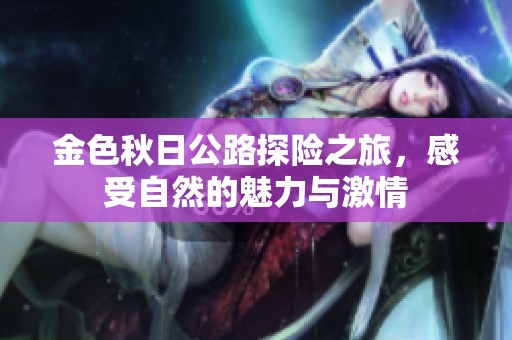 金色秋日公路探险之旅，感受自然的魅力与激情