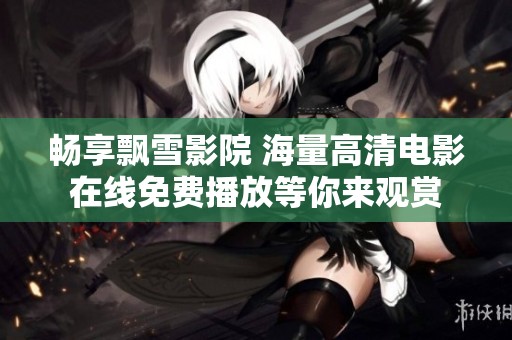 畅享飘雪影院 海量高清电影在线免费播放等你来观赏