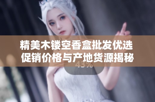 精美木镂空香盒批发优选 促销价格与产地货源揭秘