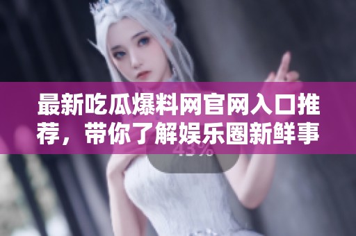 最新吃瓜爆料网官网入口推荐，带你了解娱乐圈新鲜事