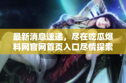 最新消息速递，尽在吃瓜爆料网官网首页入口尽情探索