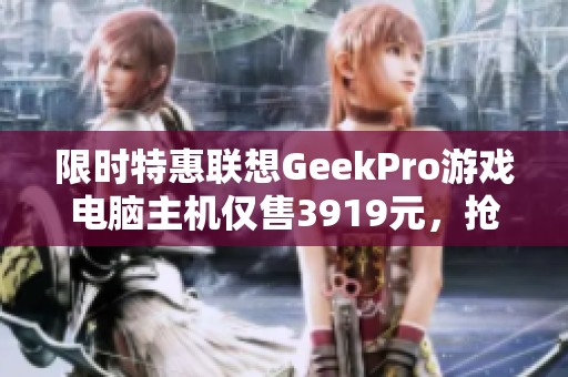 限时特惠联想GeekPro游戏电脑主机仅售3919元，抢购从速！