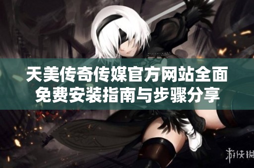 天美传奇传媒官方网站全面免费安装指南与步骤分享