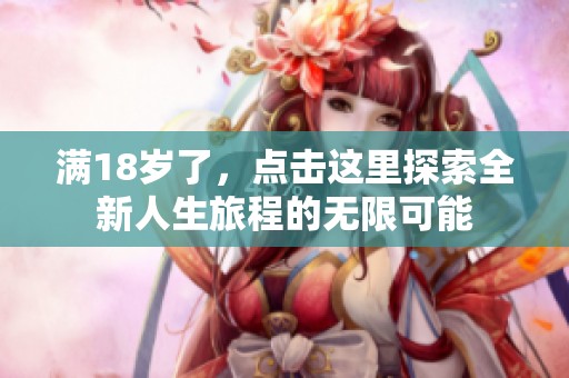 满18岁了，点击这里探索全新人生旅程的无限可能