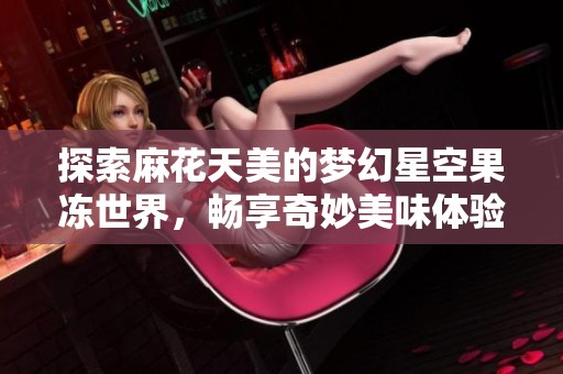 探索麻花天美的梦幻星空果冻世界，畅享奇妙美味体验