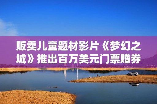 贩卖儿童题材影片《梦幻之城》推出百万美元门票赠券活动