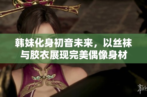 韩妹化身初音未来，以丝袜与胶衣展现完美偶像身材