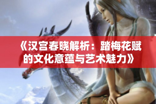 《汉宫春晓解析：踏梅花赋的文化意蕴与艺术魅力》