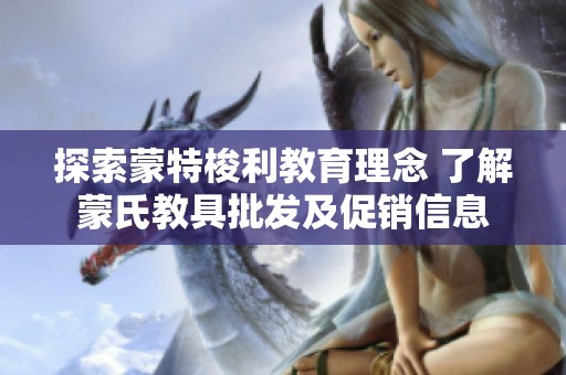 探索蒙特梭利教育理念 了解蒙氏教具批发及促销信息