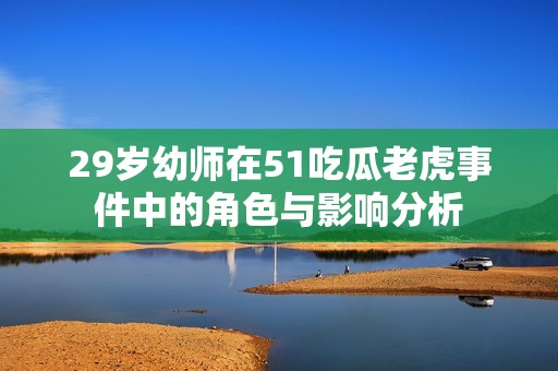 29岁幼师在51吃瓜老虎事件中的角色与影响分析