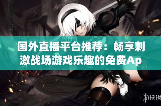 国外直播平台推荐：畅享刺激战场游戏乐趣的免费App
