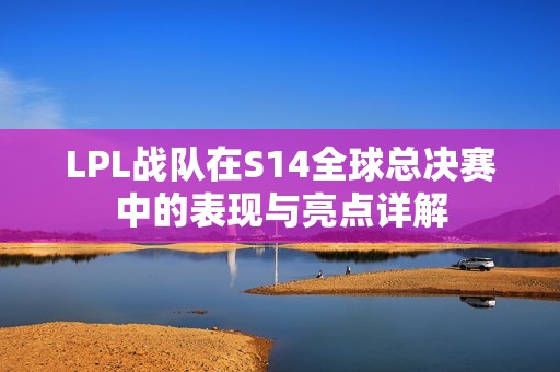 LPL战队在S14全球总决赛中的表现与亮点详解