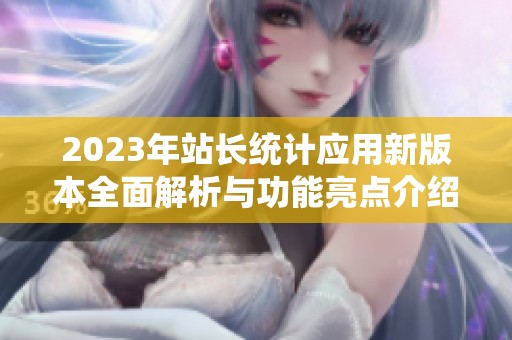 2023年站长统计应用新版本全面解析与功能亮点介绍