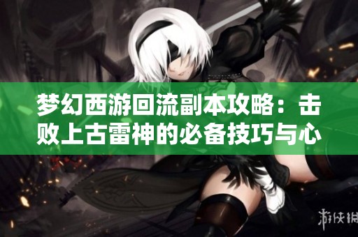 梦幻西游回流副本攻略：击败上古雷神的必备技巧与心得