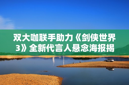 双大咖联手助力《剑侠世界3》全新代言人悬念海报揭秘
