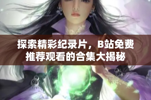 探索精彩纪录片，B站免费推荐观看的合集大揭秘