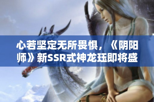 心若坚定无所畏惧，《阴阳师》新SSR式神龙珏即将盛大登场