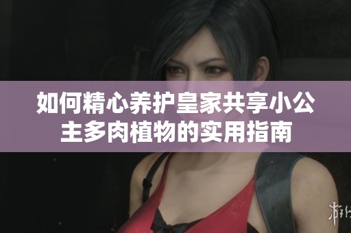 如何精心养护皇家共享小公主多肉植物的实用指南