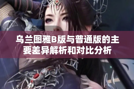 乌兰图雅B版与普通版的主要差异解析和对比分析