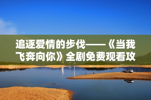 追逐爱情的步伐——《当我飞奔向你》全剧免费观看攻略
