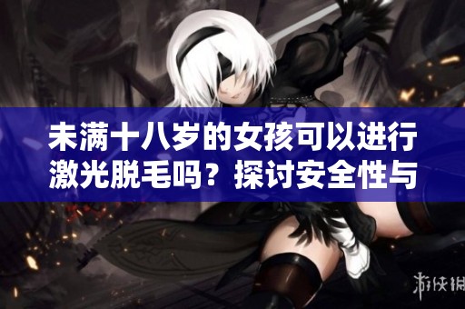 未满十八岁的女孩可以进行激光脱毛吗？探讨安全性与合理性