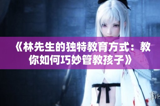 《林先生的独特教育方式：教你如何巧妙管教孩子》