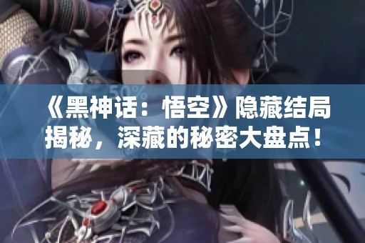 《黑神话：悟空》隐藏结局揭秘，深藏的秘密大盘点！