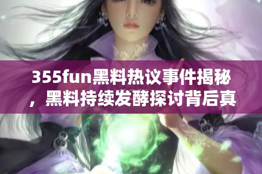 355fun黑料热议事件揭秘，黑料持续发酵探讨背后真相