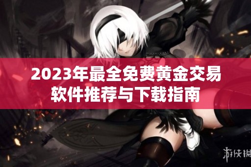 2023年最全免费黄金交易软件推荐与下载指南