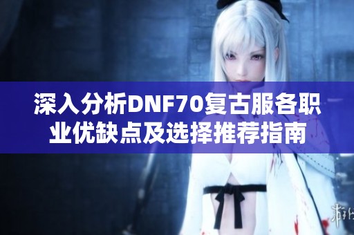深入分析DNF70复古服各职业优缺点及选择推荐指南