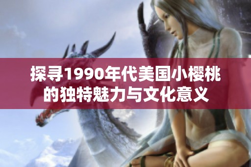探寻1990年代美国小樱桃的独特魅力与文化意义