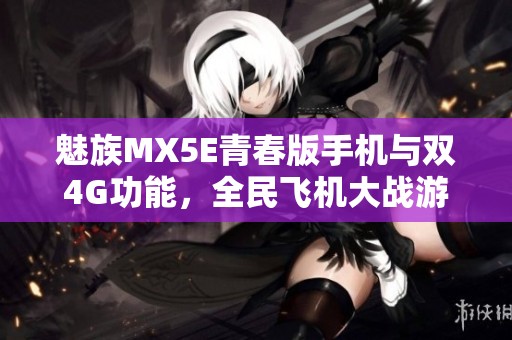 魅族MX5E青春版手机与双4G功能，全民飞机大战游戏下载指南