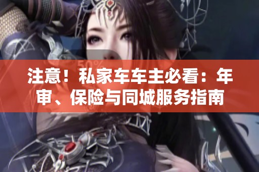 注意！私家车车主必看：年审、保险与同城服务指南